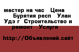 мастер на час › Цена ­ 300 - Бурятия респ., Улан-Удэ г. Строительство и ремонт » Услуги   